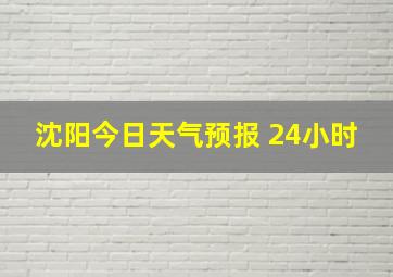 沈阳今日天气预报 24小时